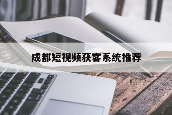 成都短视频获客系统推荐(成都短视频代运营公司排名)