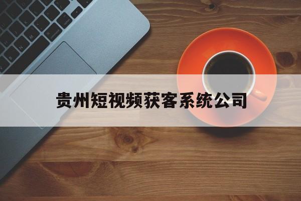 贵州短视频获客系统公司(贵州短视频电商直播行业协会)