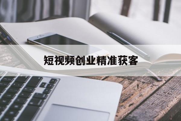 短视频创业精准获客(了解你的顾客创业培训视频)