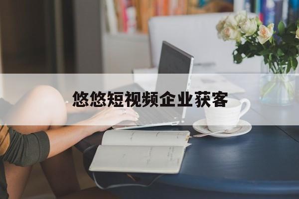 悠悠短视频企业获客(悠悠网络科技有限公司)